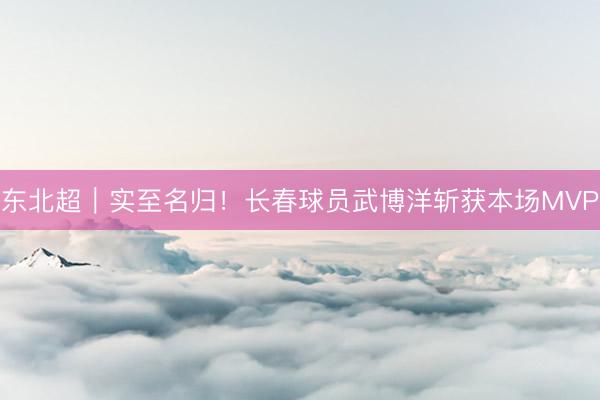 东北超｜实至名归！长春球员武博洋斩获本场MVP