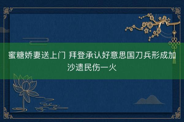蜜糖娇妻送上门 拜登承认好意思国刀兵形成加沙遗民伤一火