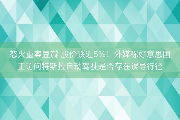 怒火重案豆瓣 股价跌近5%！外媒称好意思国正访问特斯拉自动驾驶是否存在误导行径