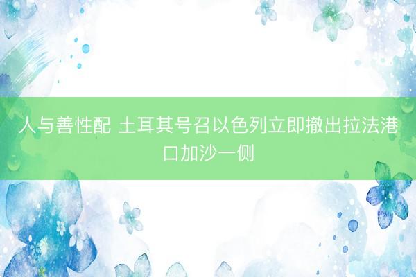 人与善性配 土耳其号召以色列立即撤出拉法港口加沙一侧