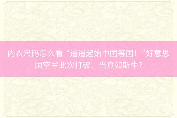 内衣尺码怎么看 “遥遥起始中国等国！”好意思国空军此次打破，当真如斯牛？