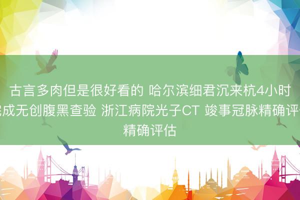 古言多肉但是很好看的 哈尔滨细君沉来杭4小时完成无创腹黑查验 浙江病院光子CT 竣事冠脉精确评估