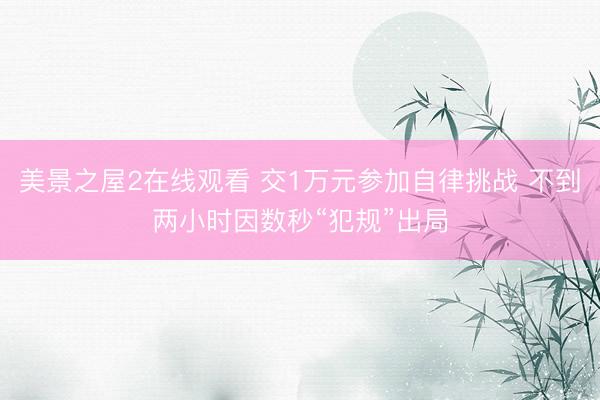 美景之屋2在线观看 交1万元参加自律挑战 不到两小时因数秒“犯规”出局