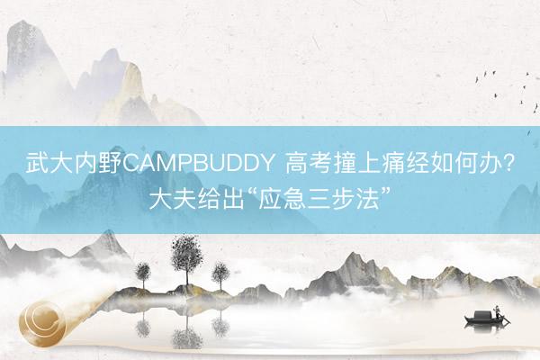 武大内野CAMPBUDDY 高考撞上痛经如何办？大夫给出“应急三步法”