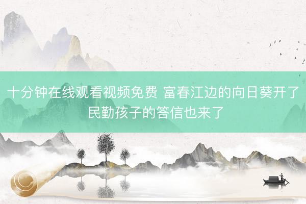 十分钟在线观看视频免费 富春江边的向日葵开了 民勤孩子的答信也来了