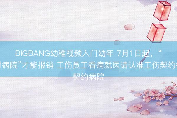 BIGBANG幼稚视频入门幼年 7月1日起，“选对病院”才能报销 工伤员工看病就医请认准工伤契约病院