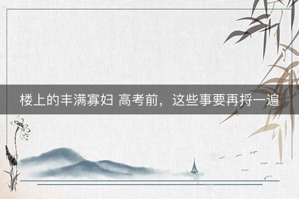 楼上的丰满寡妇 高考前，这些事要再捋一遍