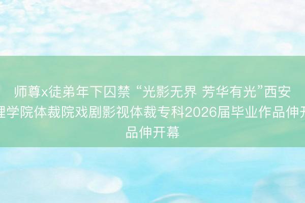 师尊x徒弟年下囚禁 “光影无界 芳华有光”西安文理学院体裁院戏剧影视体裁专科2026届毕业作品伸开幕