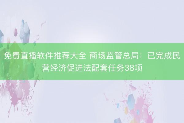 免费直播软件推荐大全 商场监管总局：已完成民营经济促进法配套任务38项