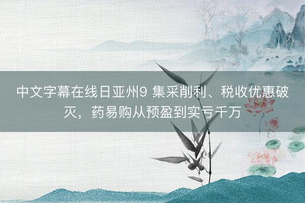 中文字幕在线日亚州9 集采削利、税收优惠破灭，药易购从预盈到实亏千万