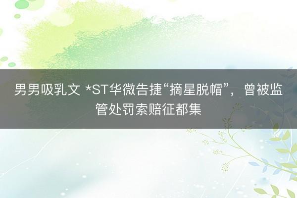 男男吸乳文 *ST华微告捷“摘星脱帽”，曾被监管处罚索赔征都集