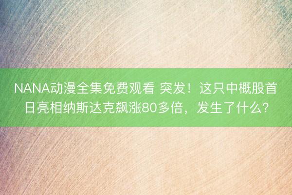 NANA动漫全集免费观看 突发！这只中概股首日亮相纳斯达克飙涨80多倍，发生了什么？