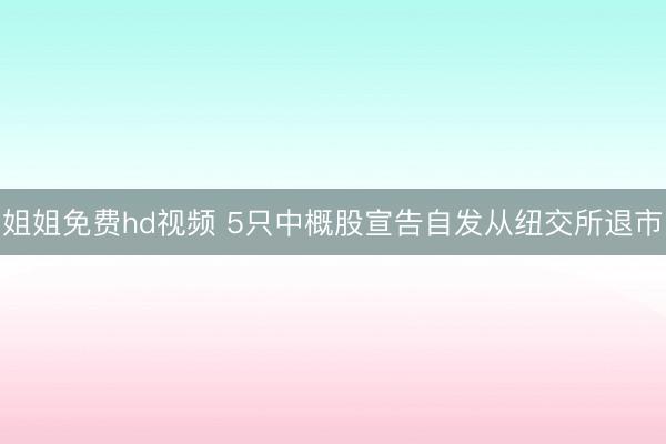 姐姐免费hd视频 5只中概股宣告自发从纽交所退市