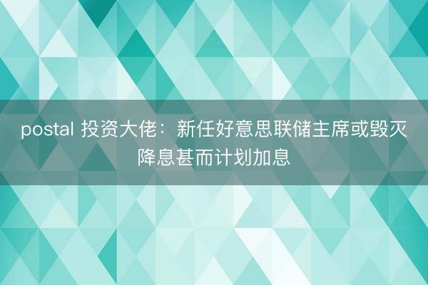 postal 投资大佬：新任好意思联储主席或毁灭降息甚而计划加息