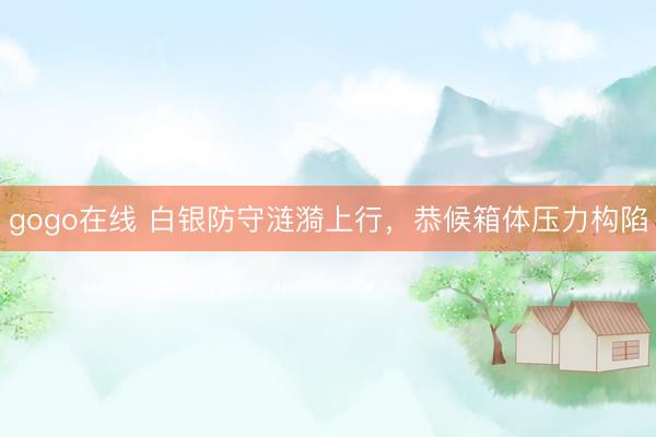 gogo在线 白银防守涟漪上行，恭候箱体压力构陷