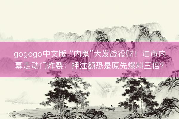 gogogo中文版 “内鬼”大发战役财！油市内幕走动门炸裂：押注额恐是原先爆料三倍？