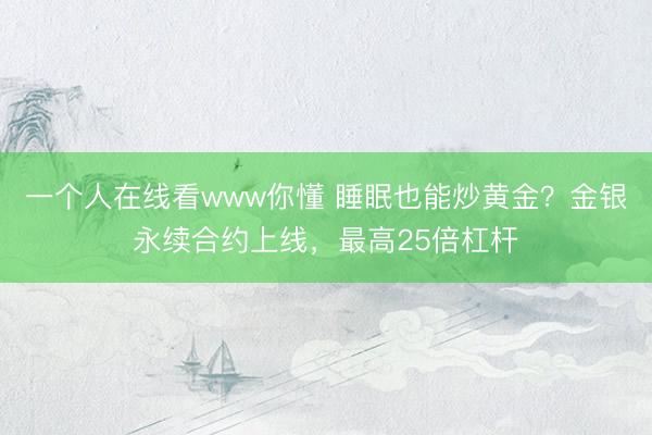 一个人在线看www你懂 睡眠也能炒黄金？金银永续合约上线，最高25倍杠杆