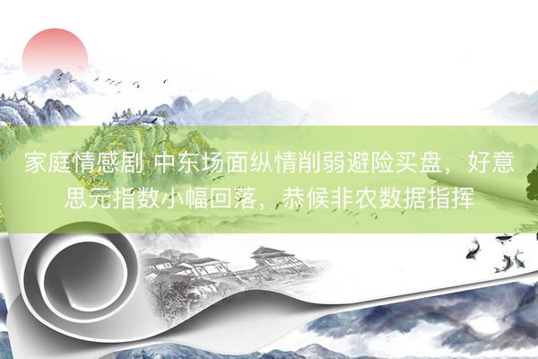 家庭情感剧 中东场面纵情削弱避险买盘，好意思元指数小幅回落，恭候非农数据指挥