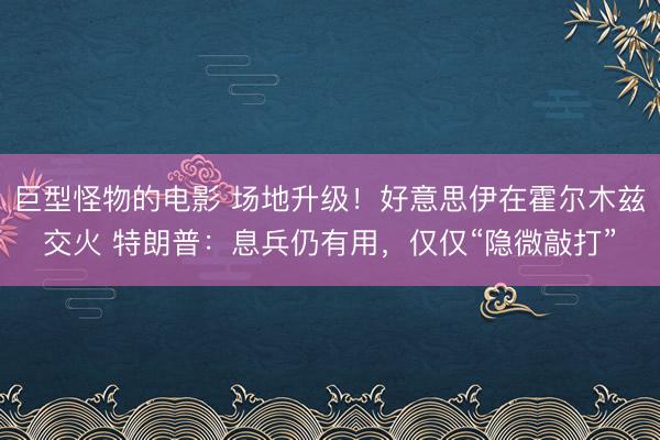 巨型怪物的电影 场地升级！好意思伊在霍尔木兹交火 特朗普：息兵仍有用，仅仅“隐微敲打”