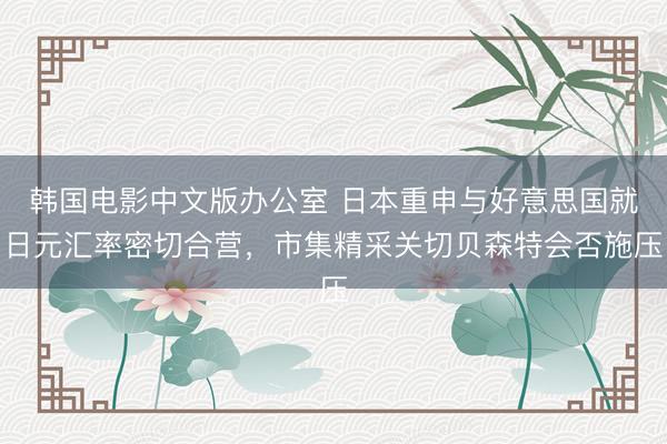 韩国电影中文版办公室 日本重申与好意思国就日元汇率密切合营,市集精采关切贝森特会否施压