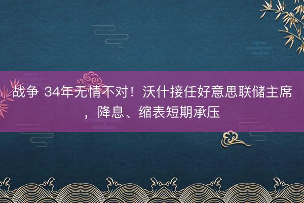 战争 34年无情不对!沃什接任好意思联储主席,降息、缩表短期承压
