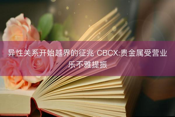 异性关系开始越界的征兆 CBCX:贵金属受营业乐不雅提振