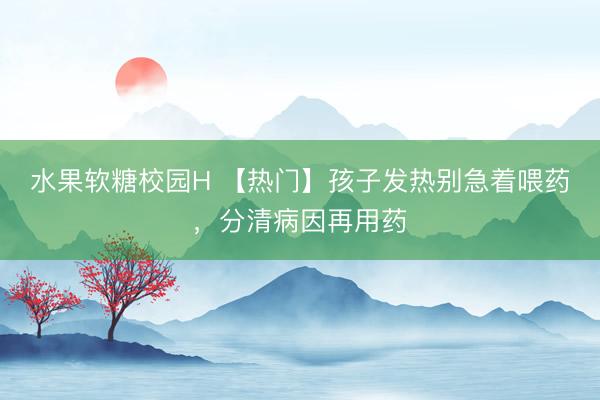 水果软糖校园H 【热门】孩子发热别急着喂药，分清病因再用药