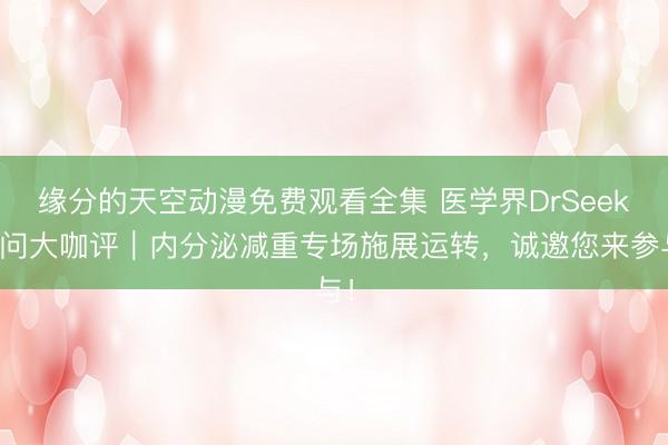 缘分的天空动漫免费观看全集 医学界DrSeek医问大咖评|内分泌减重专场施展运转,诚邀您来参与!