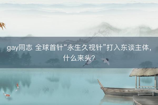 gay同志 全球首针“永生久视针”打入东谈主体，什么来头？