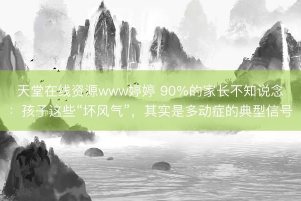 天堂在线资源www婷婷 90%的家长不知说念：孩子这些“坏风气”，其实是多动症的典型信号