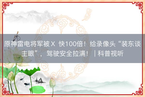 原神雷电将军被Ⅹ 快100倍！给录像头 “装东谈主眼” ，驾驶安全拉满！ | 科普视听