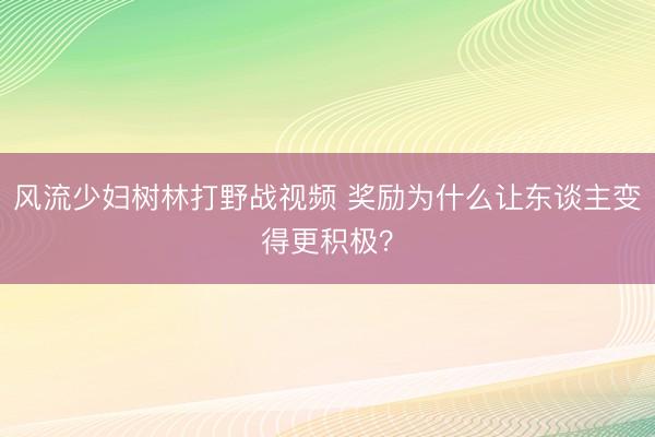 风流少妇树林打野战视频 奖励为什么让东谈主变得更积极？