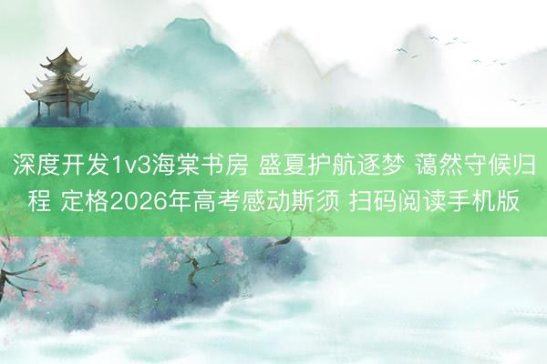 深度开发1v3海棠书房 盛夏护航逐梦 蔼然守候归程 定格2026年高考感动斯须 扫码阅读手机版