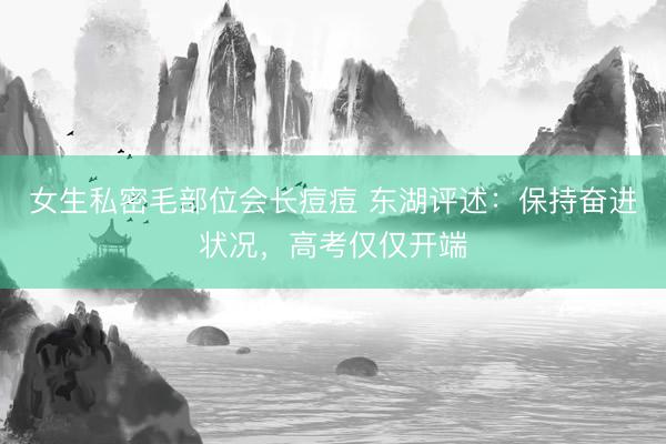 女生私密毛部位会长痘痘 东湖评述：保持奋进状况，高考仅仅开端