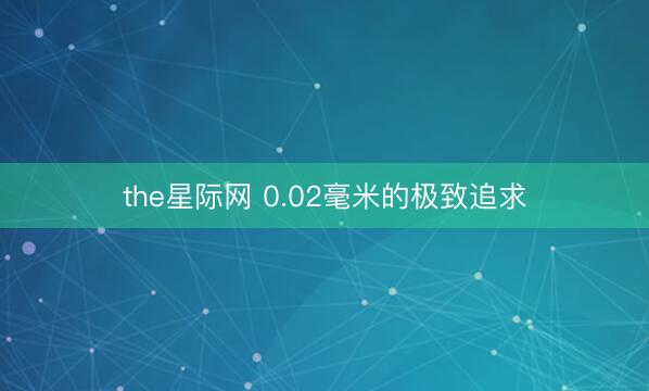 the星际网 0.02毫米的极致追求