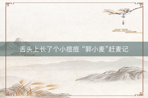 舌头上长了个小痘痘 “郭小麦”赶麦记