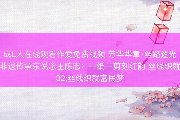 成L人在线观看作爱免费视频 芳华华章·丝路逐光丨甘肃非遗传承东说念主陈志：一纸一剪刻红韵 丝线织就富民梦