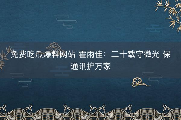 免费吃瓜爆料网站 霍雨佳：二十载守微光 保通讯护万家