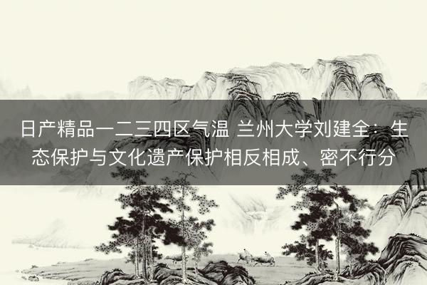 日产精品一二三四区气温 兰州大学刘建全：生态保护与文化遗产保护相反相成、密不行分