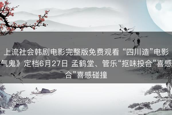上流社会韩剧电影完整版免费观看 “四川造”电影《小气鬼》定档6月27日 孟鹤堂、管乐“抠味投合”喜感碰撞