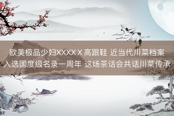 欧美极品少妇XXXXⅩ高跟鞋 近当代川菜档案入选国度级名录一周年 这场茶话会共话川菜传承