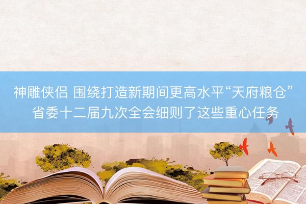 神雕侠侣 围绕打造新期间更高水平“天府粮仓” 省委十二届九次全会细则了这些重心任务