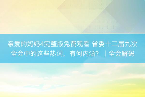 亲爱的妈妈4完整版免费观看 省委十二届九次全会中的这些热词，有何内涵？丨全会解码