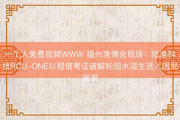 一个人免费视频WWW 福州渔博会现场：陆渔科技RCU-ONE以租借考证破解轮回水滋生进入困局
