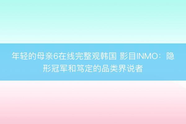 年轻的母亲6在线完整观韩国 影目INMO：隐形冠军和笃定的品类界说者