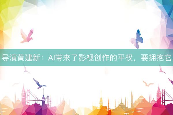 导演黄建新:AI带来了影视创作的平权,要拥抱它