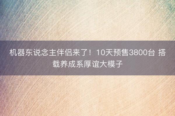 机器东说念主伴侣来了！10天预售3800台 搭载养成系厚谊大模子