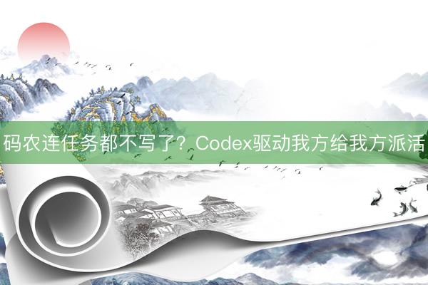 码农连任务都不写了？Codex驱动我方给我方派活