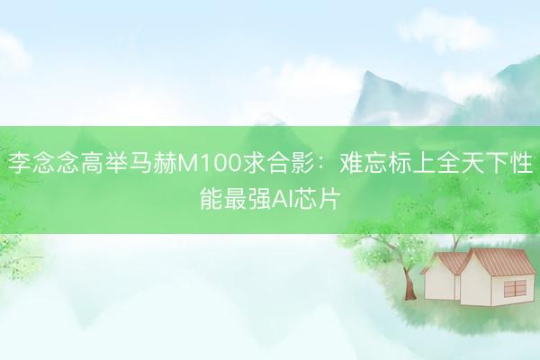 李念念高举马赫M100求合影：难忘标上全天下性能最强AI芯片
