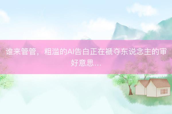 谁来管管，粗滥的AI告白正在褫夺东说念主的审好意思…